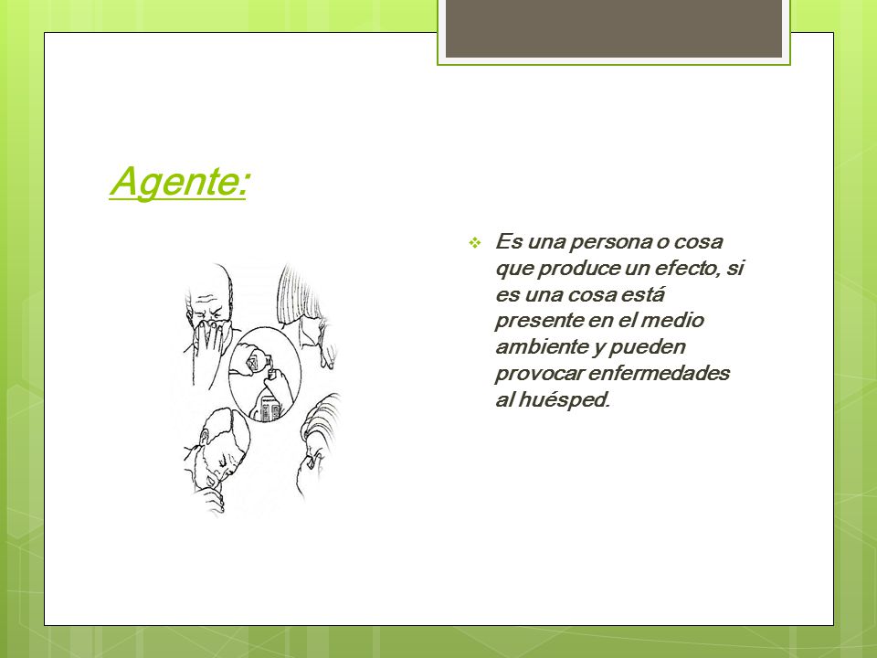 Agente: Es una persona o cosa que produce un efecto, si es una cosa está presente en el medio ambiente y pueden provocar enfermedades al huésped.