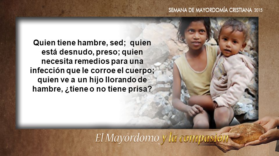Quien tiene hambre, sed; quien está desnudo, preso; quien necesita remedios para una infección que le corroe el cuerpo; quien ve a un hijo llorando de hambre, ¿tiene o no tiene prisa