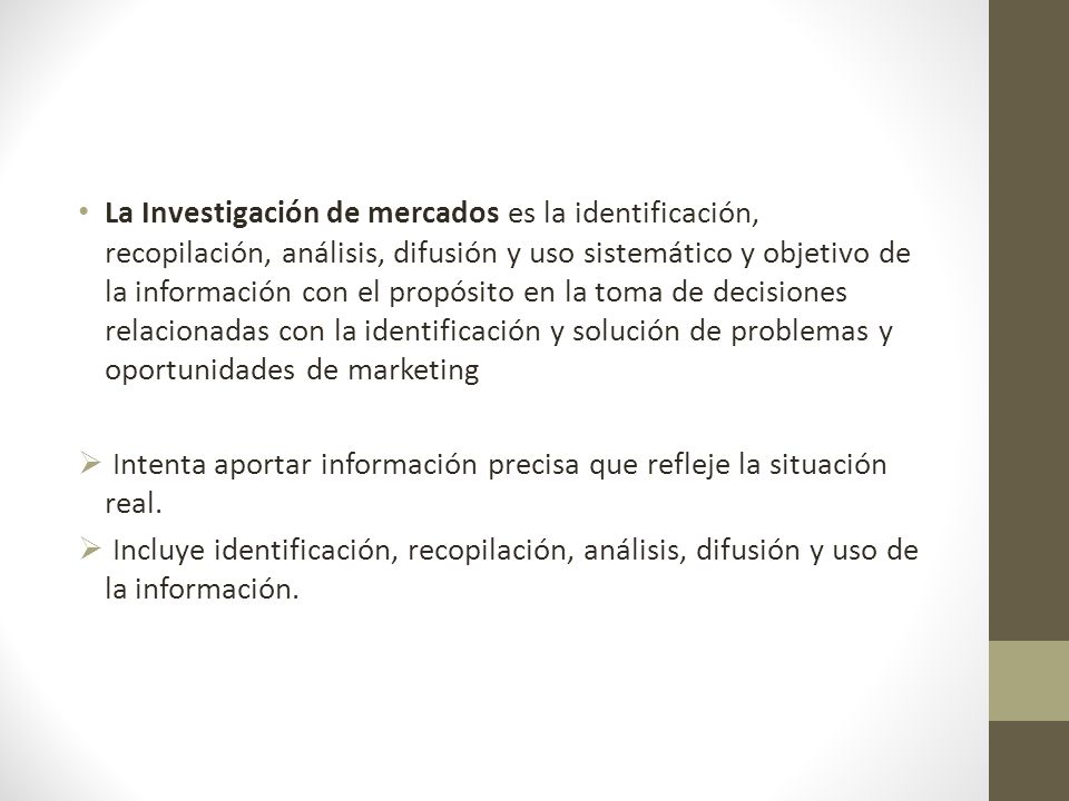 La Investigación de mercados es la identificación, recopilación, análisis, difusión y uso sistemático y objetivo de la información con el propósito en la toma de decisiones relacionadas con la identificación y solución de problemas y oportunidades de marketing