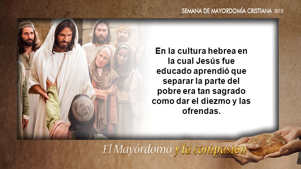 En la cultura hebrea en la cual Jesús fue educado aprendió que separar la parte del pobre era tan sagrado como dar el diezmo y las ofrendas.