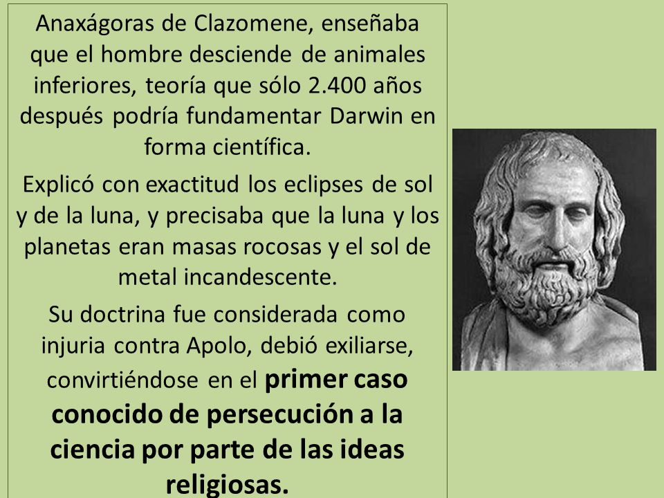 Anaxágoras de Clazomene, enseñaba que el hombre desciende de animales inferiores, teoría que sólo años después podría fundamentar Darwin en forma científica.