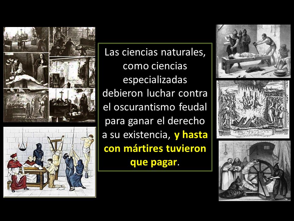 Las ciencias naturales, como ciencias especializadas debieron luchar contra el oscurantismo feudal para ganar el derecho a su existencia, y hasta con mártires tuvieron que pagar.