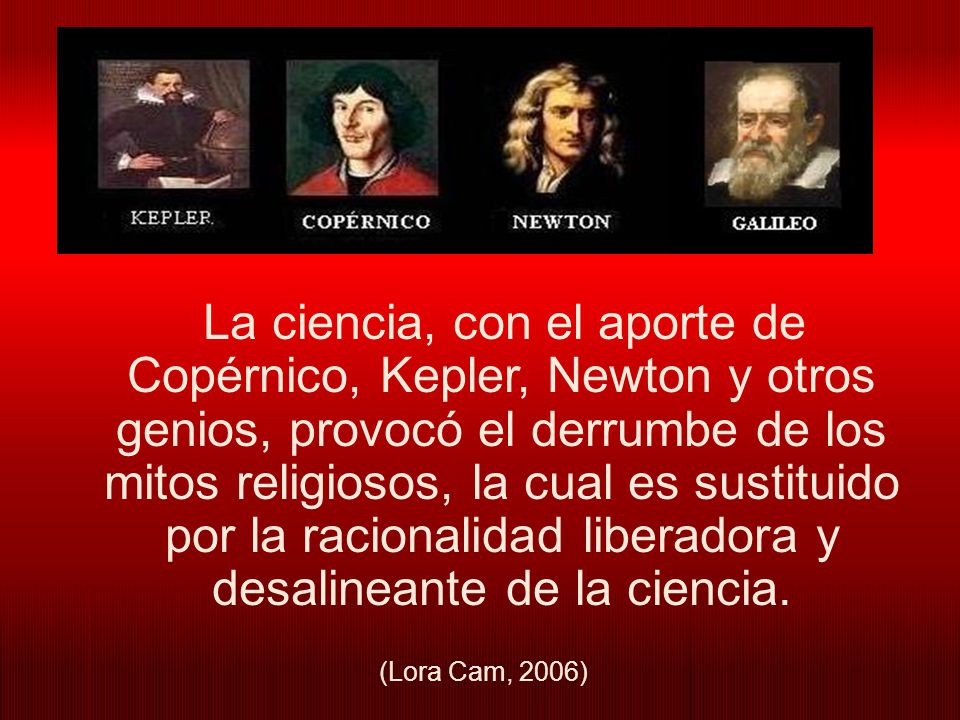 La ciencia, con el aporte de Copérnico, Kepler, Newton y otros genios, provocó el derrumbe de los mitos religiosos, la cual es sustituido por la racionalidad liberadora y desalineante de la ciencia.