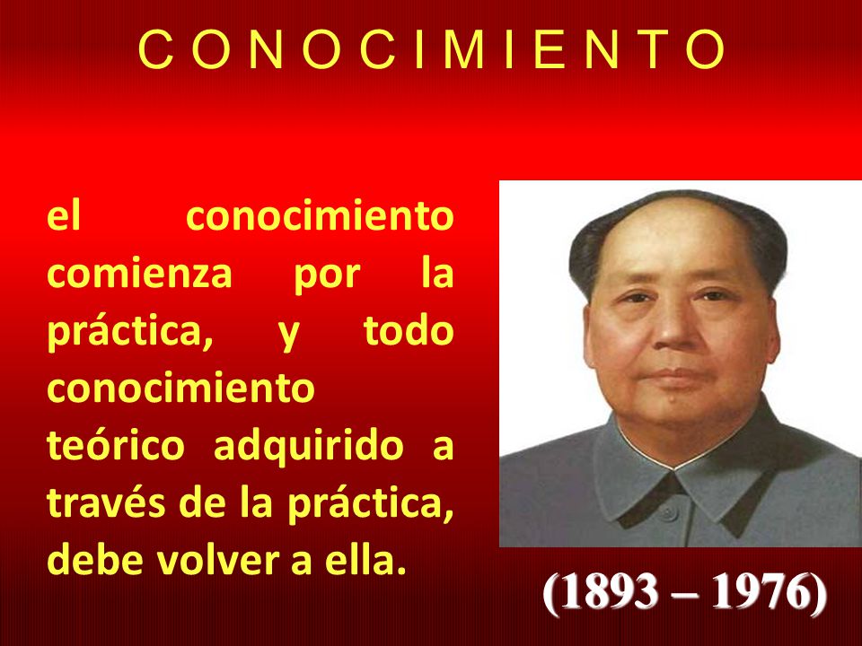 C O N O C I M I E N T O el conocimiento comienza por la práctica, y todo conocimiento teórico adquirido a través de la práctica, debe volver a ella.