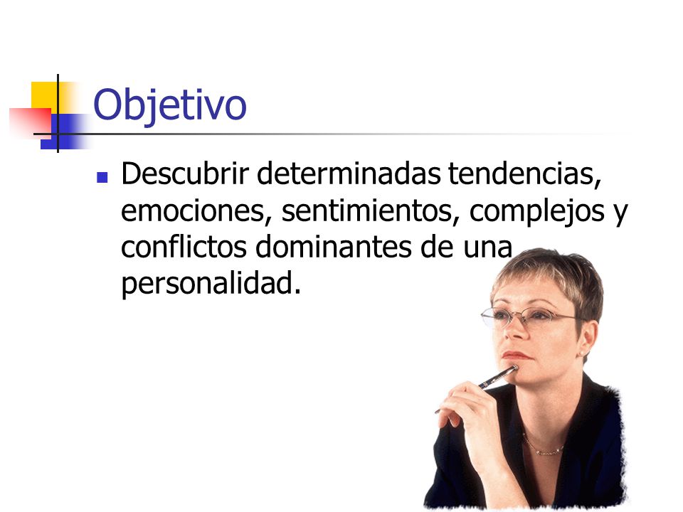Objetivo Descubrir determinadas tendencias, emociones, sentimientos, complejos y conflictos dominantes de una personalidad.