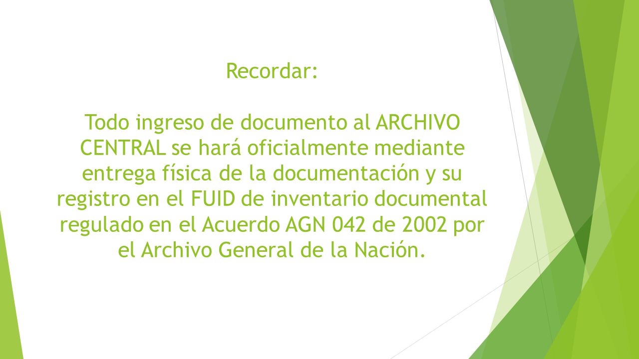 Recordar: Todo ingreso de documento al ARCHIVO CENTRAL se hará oficialmente mediante entrega física de la documentación y su registro en el FUID de inventario documental regulado en el Acuerdo AGN 042 de 2002 por el Archivo General de la Nación.