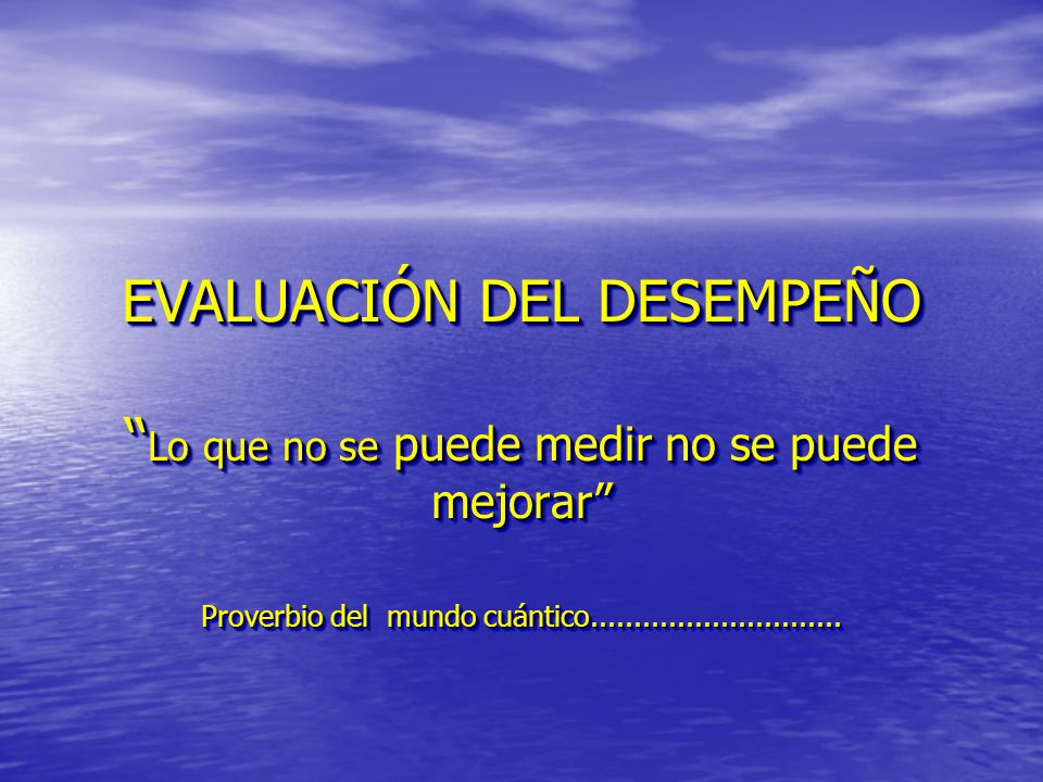 EVALUACIÓN DEL DESEMPEÑO Lo que no se puede medir no se puede mejorar Proverbio del mundo cuántico