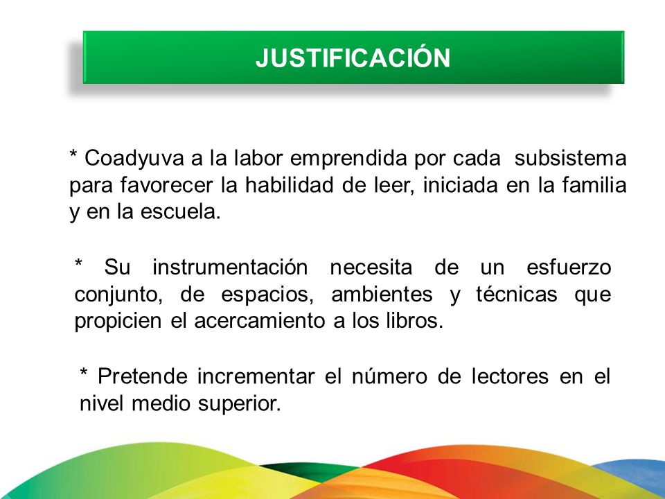 JUSTIFICACIÓN * Coadyuva a la labor emprendida por cada subsistema para favorecer la habilidad de leer, iniciada en la familia y en la escuela.