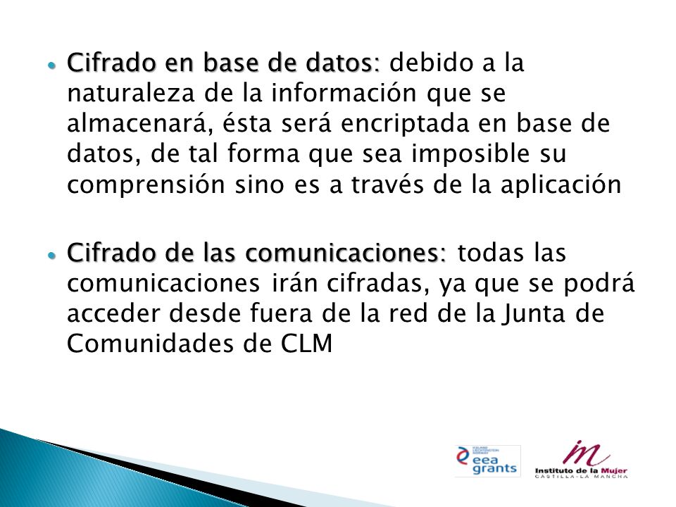 Cifrado en base de datos: debido a la naturaleza de la información que se almacenará, ésta será encriptada en base de datos, de tal forma que sea imposible su comprensión sino es a través de la aplicación