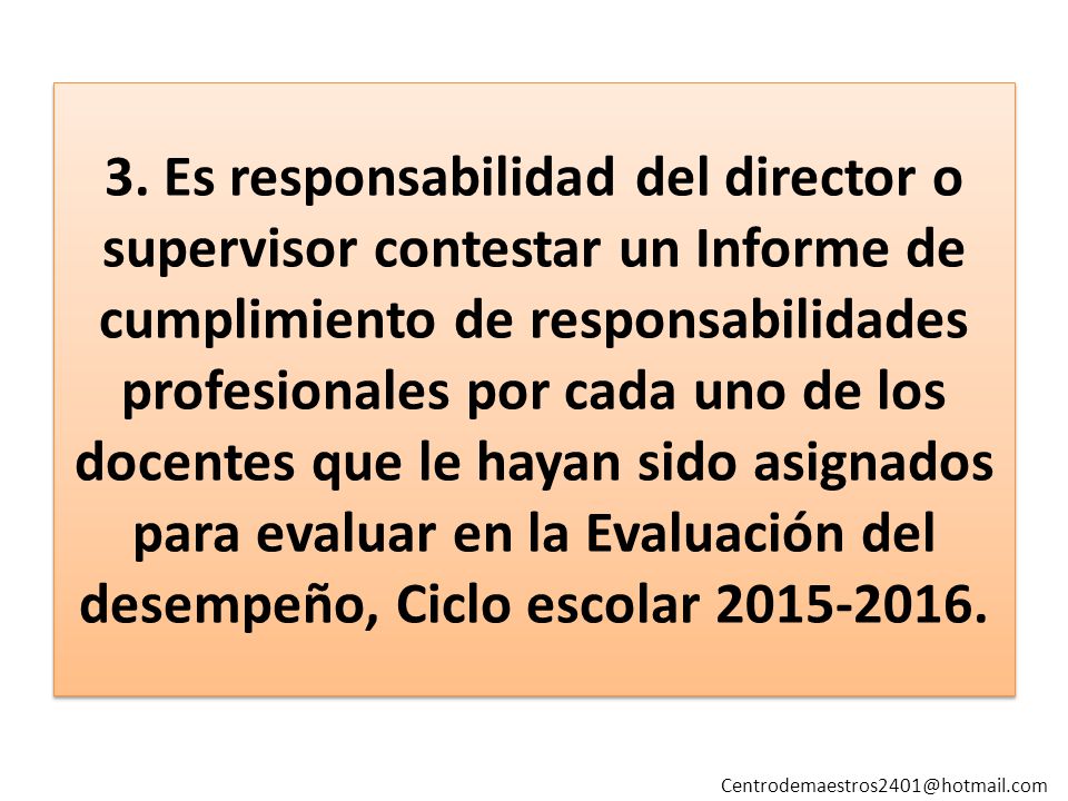 3. Es responsabilidad del director o supervisor contestar un Informe de cumplimiento de responsabilidades profesionales por cada uno de los docentes que le hayan sido asignados para evaluar en la Evaluación del desempeño, Ciclo escolar