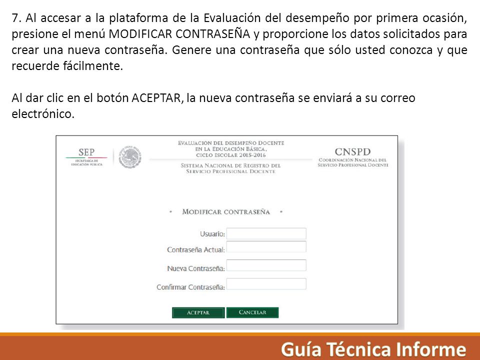 7. Al accesar a la plataforma de la Evaluación del desempeño por primera ocasión, presione el menú MODIFICAR CONTRASEÑA y proporcione los datos solicitados para crear una nueva contraseña. Genere una contraseña que sólo usted conozca y que recuerde fácilmente.