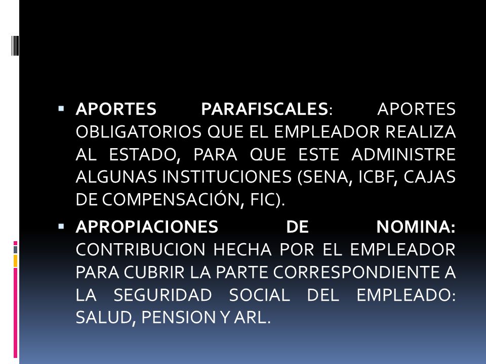 APORTES PARAFISCALES: APORTES OBLIGATORIOS QUE EL EMPLEADOR REALIZA AL ESTADO, PARA QUE ESTE ADMINISTRE ALGUNAS INSTITUCIONES (SENA, ICBF, CAJAS DE COMPENSACIÓN, FIC).