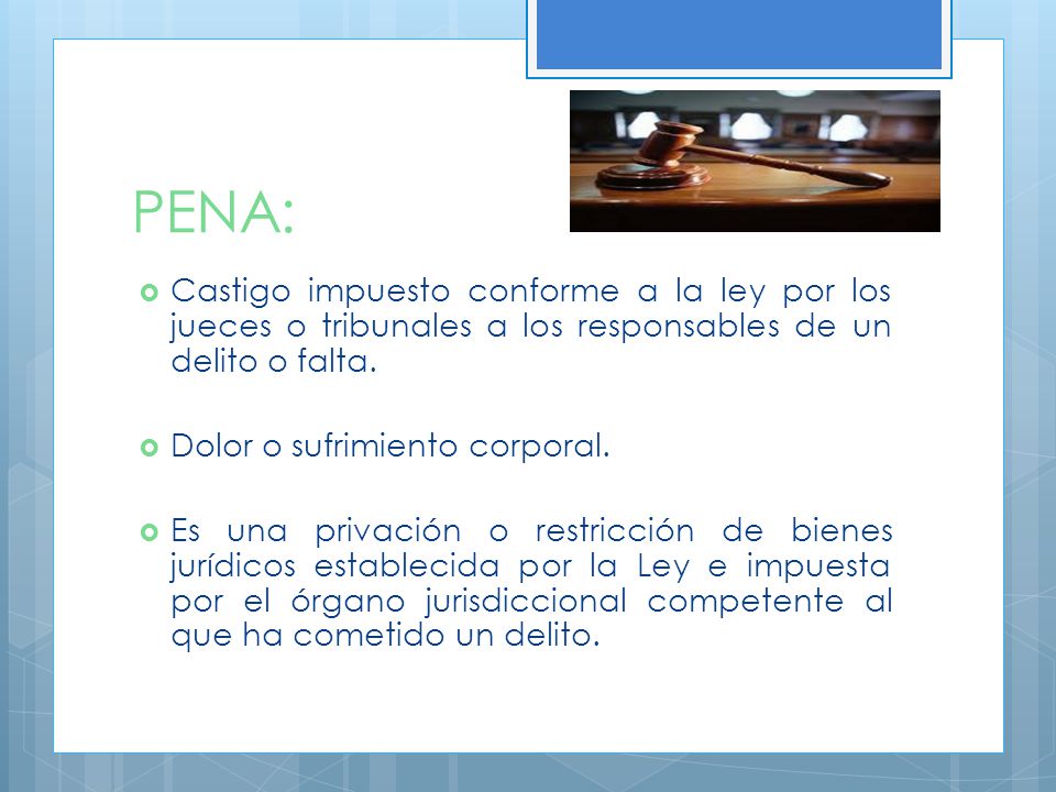 PENA: Castigo impuesto conforme a la ley por los jueces o tribunales a los responsables de un delito o falta.
