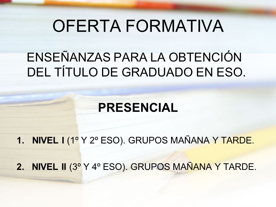 OFERTA FORMATIVA ENSEÑANZAS PARA LA OBTENCIÓN DEL TÍTULO DE GRADUADO EN ESO. PRESENCIAL. NIVEL I (1º Y 2º ESO). GRUPOS MAÑANA Y TARDE.