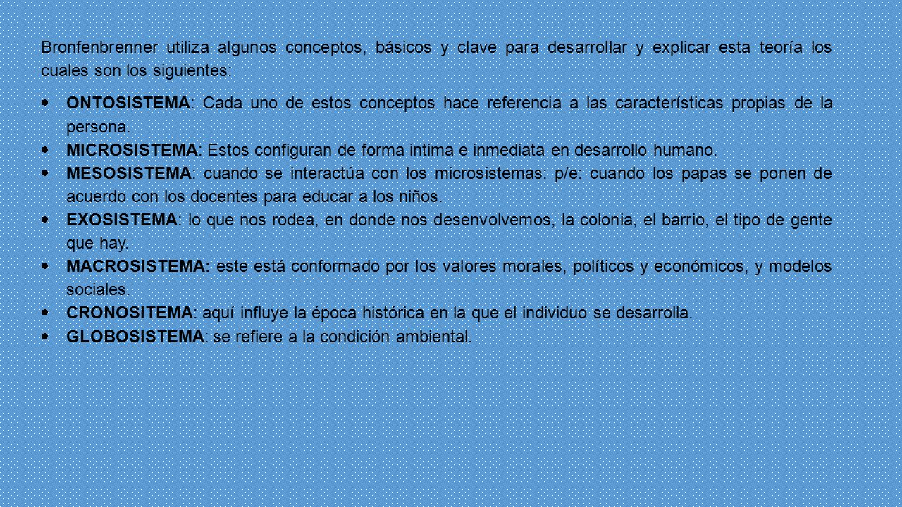 Bronfenbrenner utiliza algunos conceptos, básicos y clave para desarrollar y explicar esta teoría los cuales son los siguientes:
