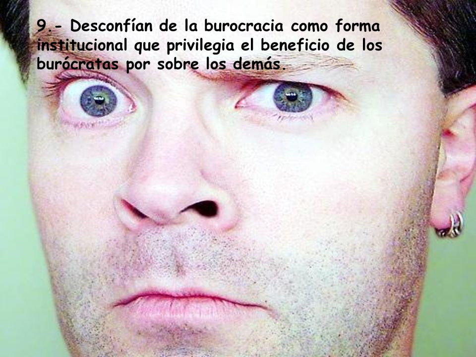 9.- Desconfían de la burocracia como forma institucional que privilegia el beneficio de los burócratas por sobre los demás.