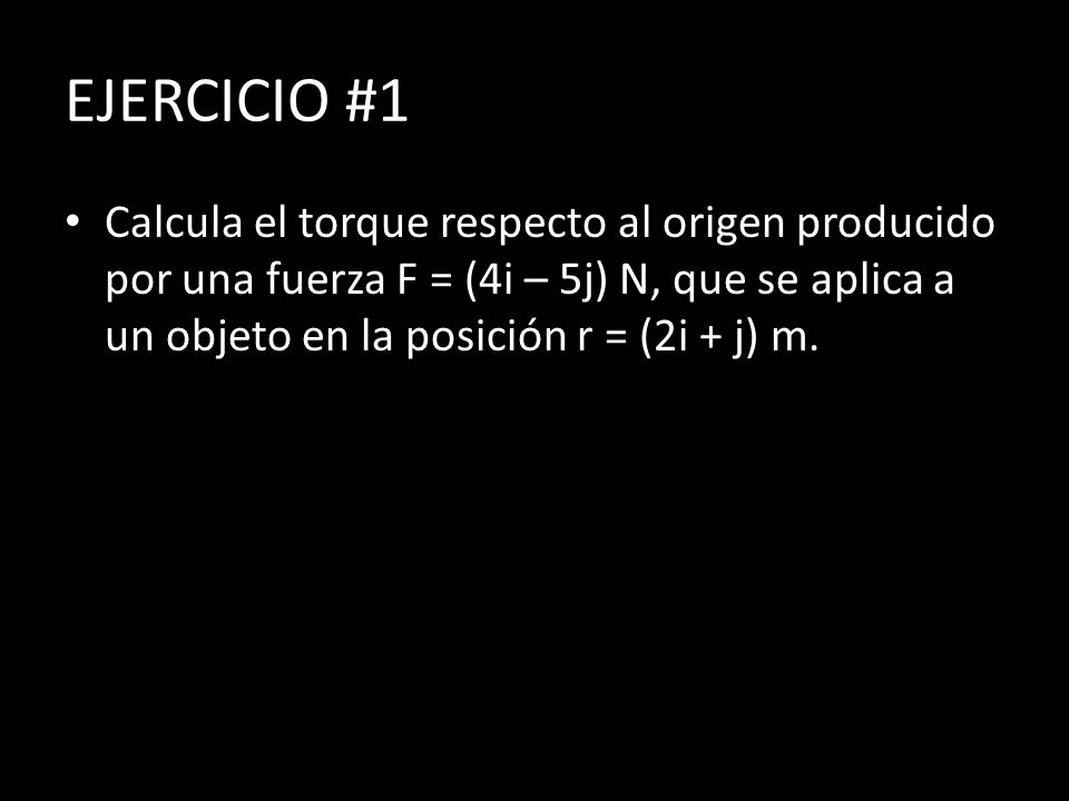 EJERCICIO #1 Calcula el torque respecto al origen producido por una fuerza F = (4i – 5j) N, que se aplica a un objeto en la posición r = (2i + j) m.