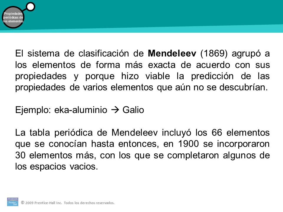 El sistema de clasificación de Mendeleev (1869) agrupó a los elementos de forma más exacta de acuerdo con sus propiedades y porque hizo viable la predicción de las propiedades de varios elementos que aún no se descubrían.