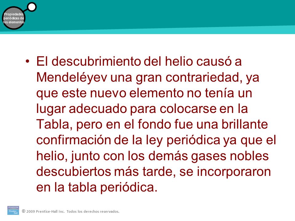 El descubrimiento del helio causó a Mendeléyev una gran contrariedad, ya que este nuevo elemento no tenía un lugar adecuado para colocarse en la Tabla, pero en el fondo fue una brillante confirmación de la ley periódica ya que el helio, junto con los demás gases nobles descubiertos más tarde, se incorporaron en la tabla periódica.