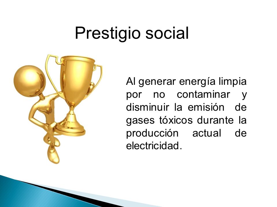 Prestigio social Al generar energía limpia por no contaminar y disminuir la emisión de gases tóxicos durante la producción actual de electricidad.
