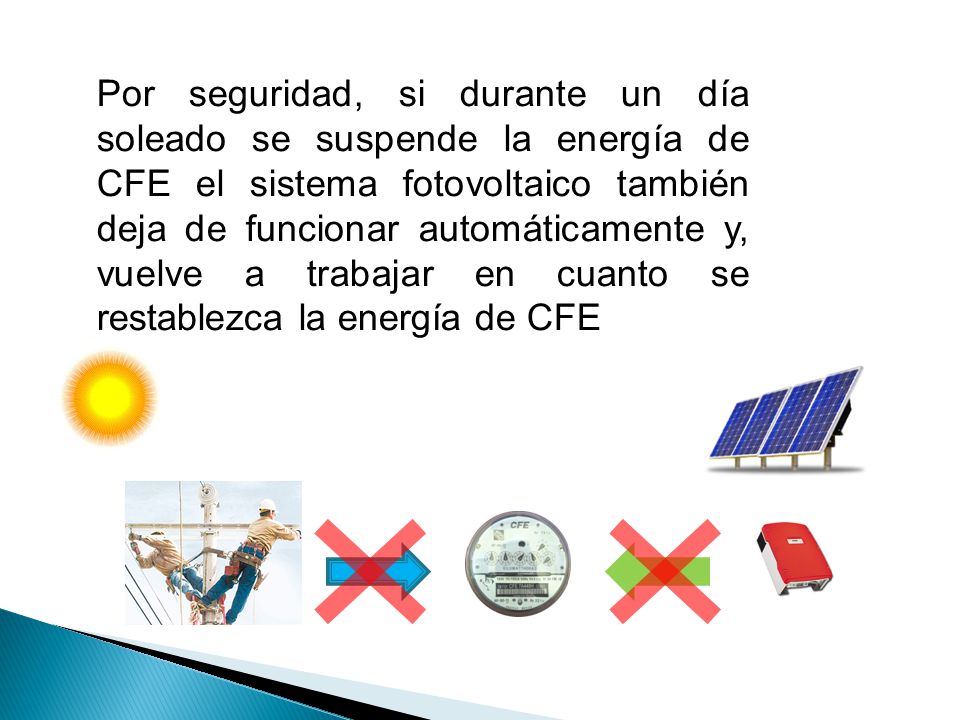 Por seguridad, si durante un día soleado se suspende la energía de CFE el sistema fotovoltaico también deja de funcionar automáticamente y, vuelve a trabajar en cuanto se restablezca la energía de CFE