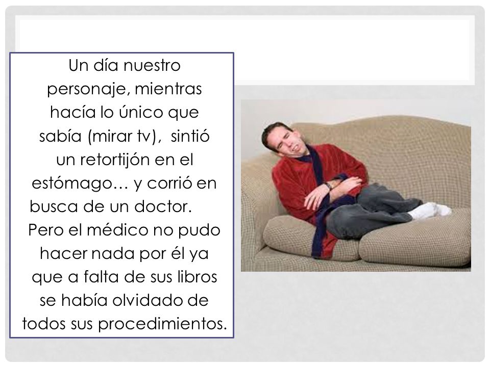 Un día nuestro personaje, mientras hacía lo único que sabía (mirar tv), sintió un retortijón en el estómago… y corrió en busca de un doctor.