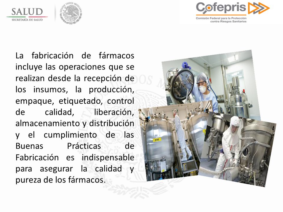 La fabricación de fármacos incluye las operaciones que se realizan desde la recepción de los insumos, la producción, empaque, etiquetado, control de calidad, liberación, almacenamiento y distribución y el cumplimiento de las Buenas Prácticas de Fabricación es indispensable para asegurar la calidad y pureza de los fármacos.