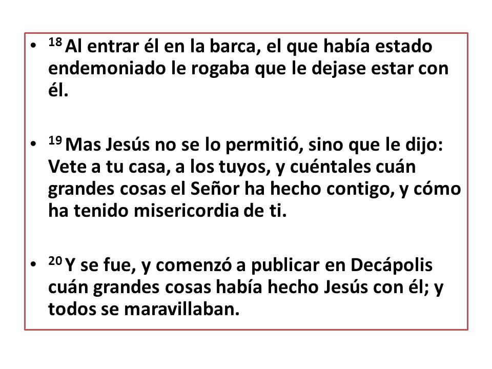 18 Al entrar él en la barca, el que había estado endemoniado le rogaba que le dejase estar con él.