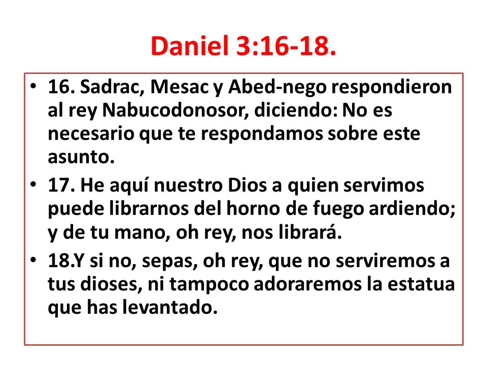 Daniel 3: Sadrac, Mesac y Abed-nego respondieron al rey Nabucodonosor, diciendo: No es necesario que te respondamos sobre este asunto.