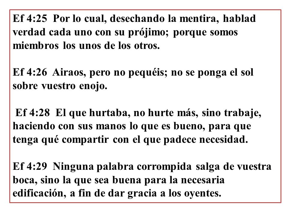 Ef 4:25 Por lo cual, desechando la mentira, hablad verdad cada uno con su prójimo; porque somos miembros los unos de los otros. Ef 4:26 Airaos, pero no pequéis; no se ponga el sol sobre vuestro enojo.