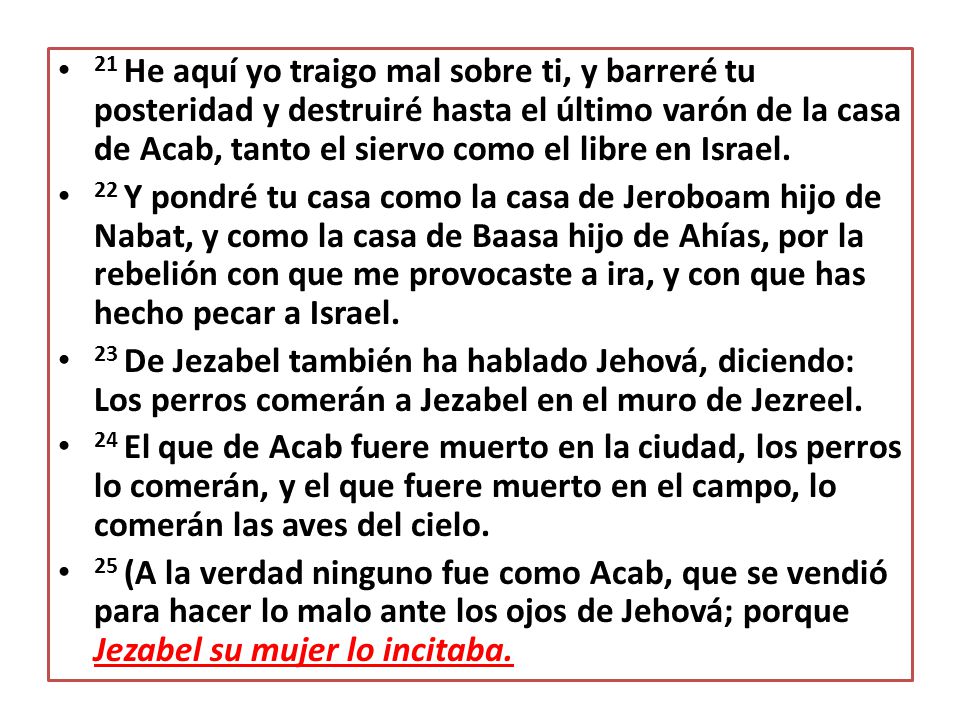 21 He aquí yo traigo mal sobre ti, y barreré tu posteridad y destruiré hasta el último varón de la casa de Acab, tanto el siervo como el libre en Israel.
