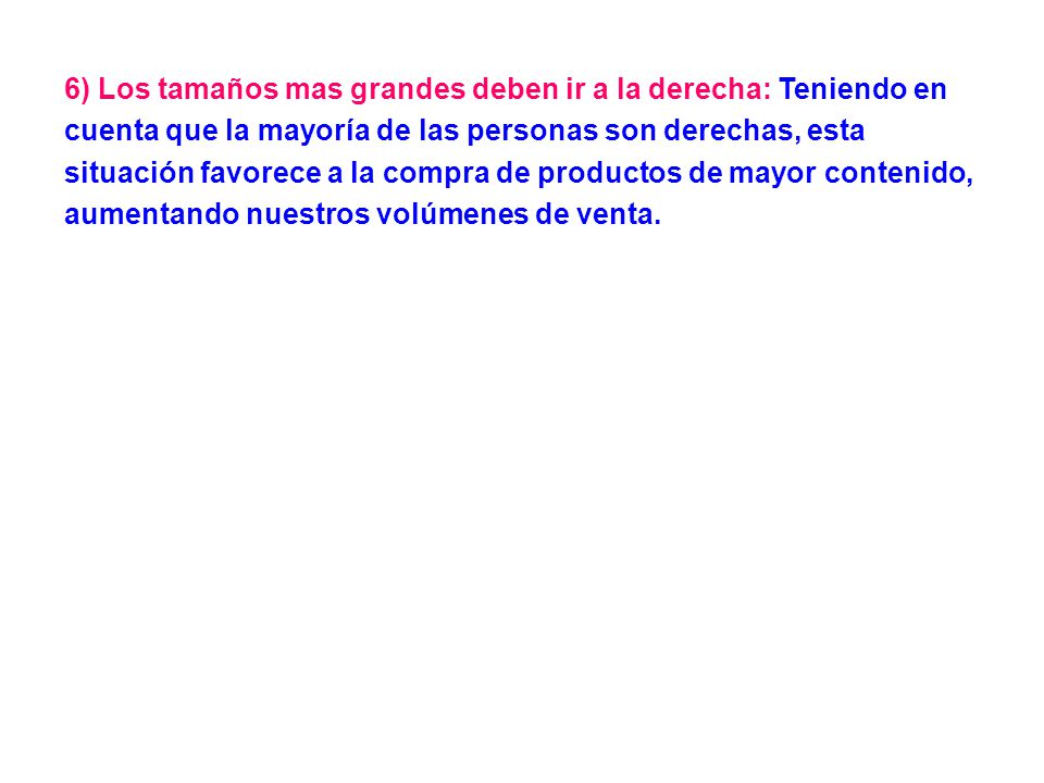 6) Los tamaños mas grandes deben ir a la derecha: Teniendo en cuenta que la mayoría de las personas son derechas, esta situación favorece a la compra de productos de mayor contenido, aumentando nuestros volúmenes de venta.