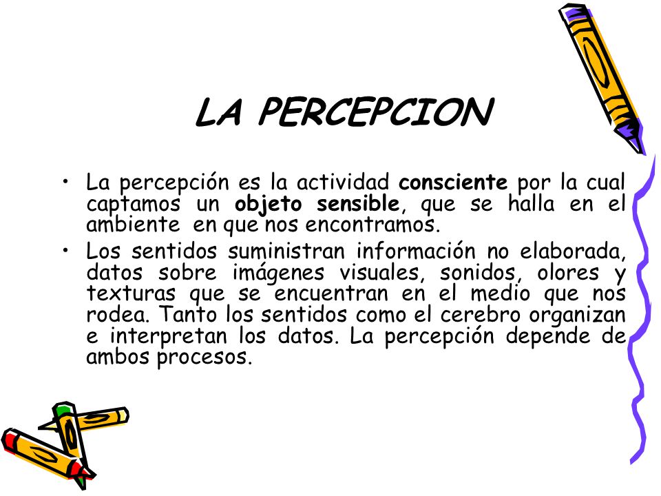 LA PERCEPCION La percepción es la actividad consciente por la cual captamos un objeto sensible, que se halla en el ambiente en que nos encontramos.