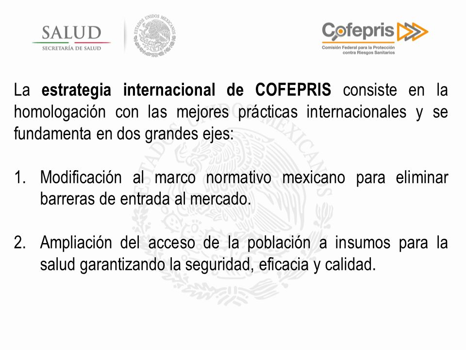 La estrategia internacional de COFEPRIS consiste en la homologación con las mejores prácticas internacionales y se fundamenta en dos grandes ejes: