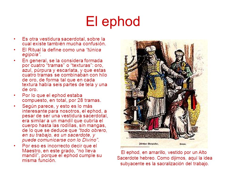 El ephod Es otra vestidura sacerdotal, sobre la cual existe también mucha confusión. El Ritual la define como una túnica egipcia .
