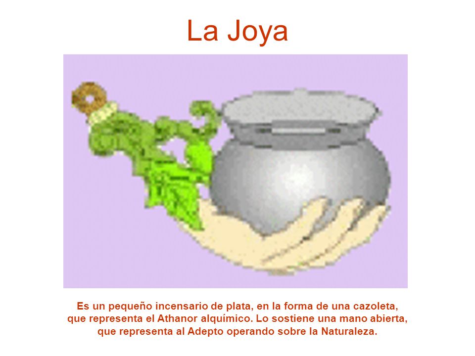 La Joya Es un pequeño incensario de plata, en la forma de una cazoleta, que representa el Athanor alquímico. Lo sostiene una mano abierta,