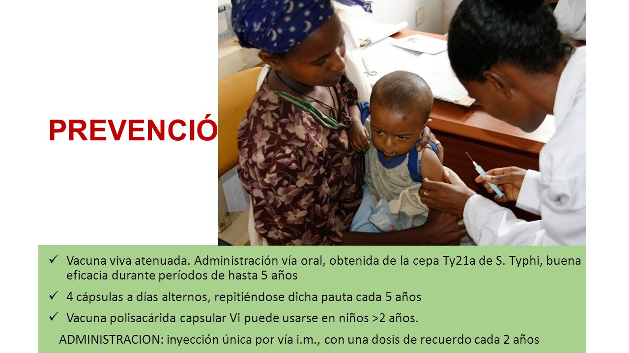PREVENCIÓN Vacuna viva atenuada. Administración vía oral, obtenida de la cepa Ty21a de S. Typhi, buena eficacia durante períodos de hasta 5 años.