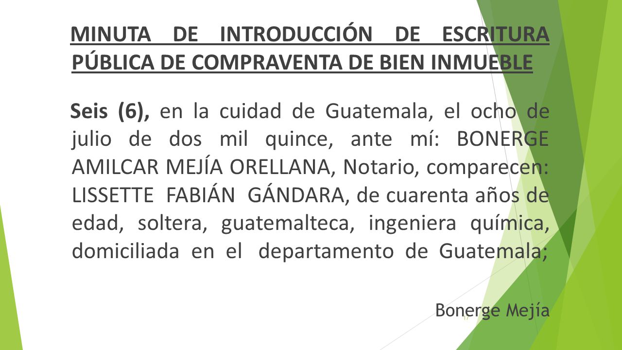 MINUTA DE INTRODUCCIÓN DE ESCRITURA PÚBLICA DE COMPRAVENTA DE BIEN INMUEBLE Seis (6), en la cuidad de Guatemala, el ocho de julio de dos mil quince, ante mí: BONERGE AMILCAR MEJÍA ORELLANA, Notario, comparecen: LISSETTE FABIÁN GÁNDARA, de cuarenta años de edad, soltera, guatemalteca, ingeniera química, domiciliada en el departamento de Guatemala;