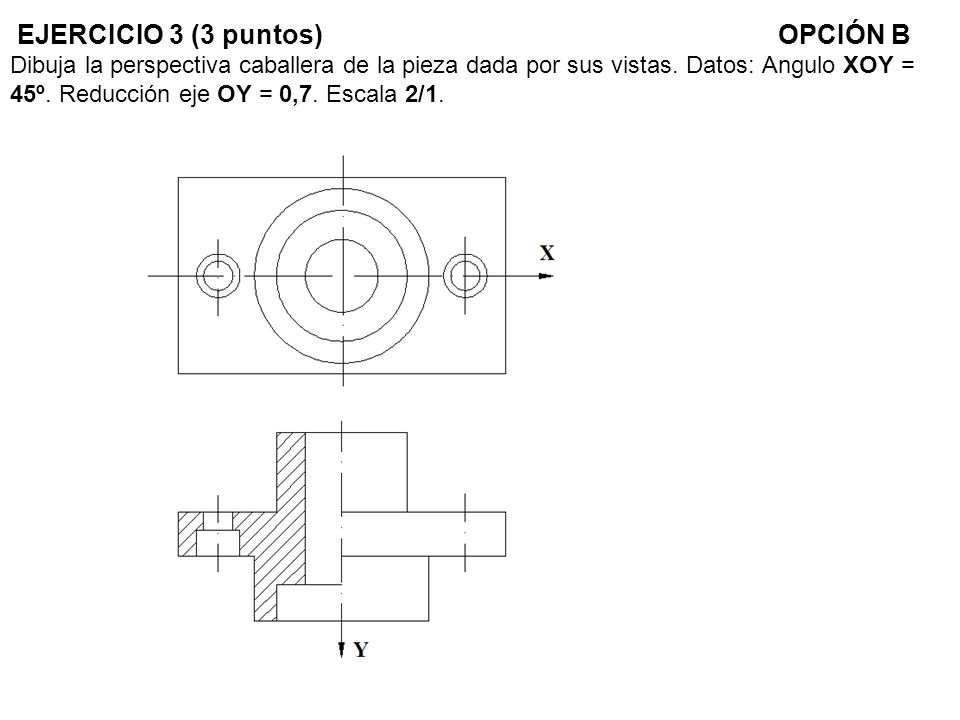 EJERCICIO 3 (3 puntos) OPCIÓN B Dibuja la perspectiva caballera de la pieza dada por sus vistas.