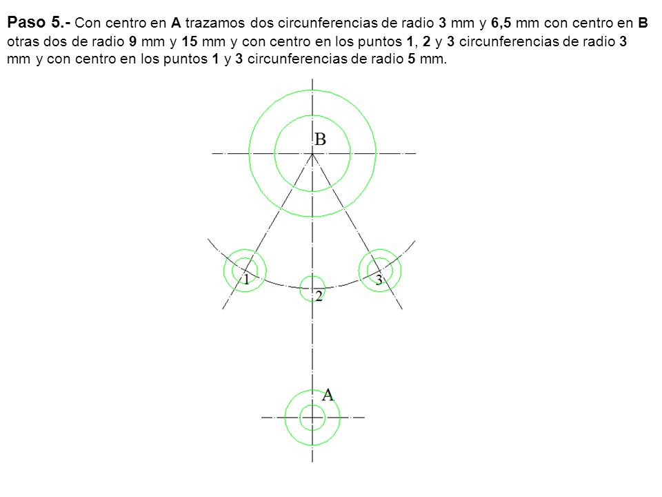 Paso 5.- Con centro en A trazamos dos circunferencias de radio 3 mm y 6,5 mm con centro en B otras dos de radio 9 mm y 15 mm y con centro en los puntos 1, 2 y 3 circunferencias de radio 3 mm y con centro en los puntos 1 y 3 circunferencias de radio 5 mm.