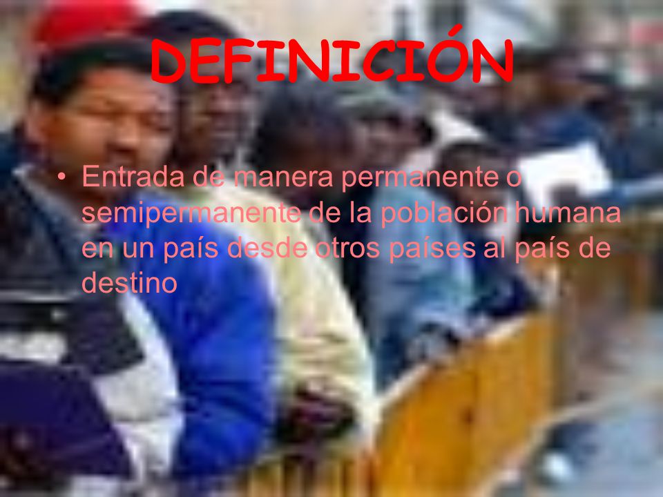 DEFINICIÓN Entrada de manera permanente o semipermanente de la población humana en un país desde otros países al país de destino.