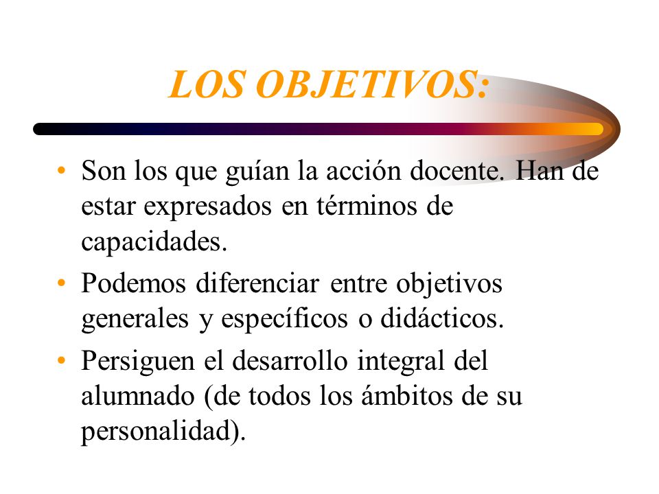 LOS OBJETIVOS: Son los que guían la acción docente. Han de estar expresados en términos de capacidades.