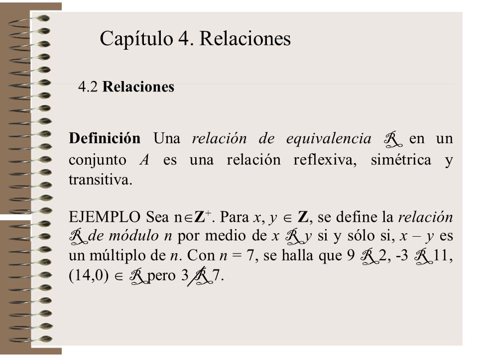 Capítulo 4. Relaciones 4.2 Relaciones. Definición Una relación de equivalencia R en un conjunto A es una relación reflexiva, simétrica y transitiva.
