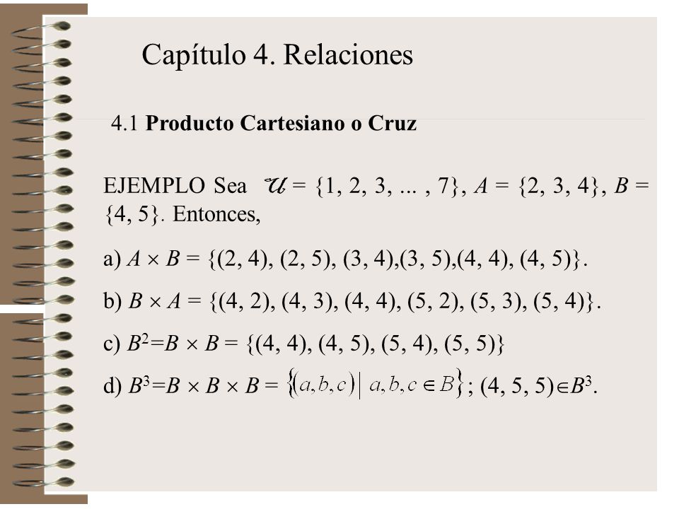 Capítulo 4. Relaciones 4.1 Producto Cartesiano o Cruz. EJEMPLO Sea U = {1, 2, 3, ... , 7}, A = {2, 3, 4}, B = {4, 5}. Entonces,