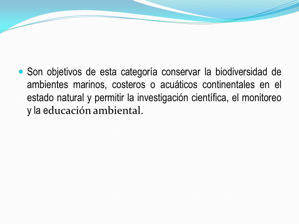 Son objetivos de esta categoría conservar la biodiversidad de ambientes marinos, costeros o acuáticos continentales en el estado natural y permitir la investigación científica, el monitoreo y la educación ambiental.