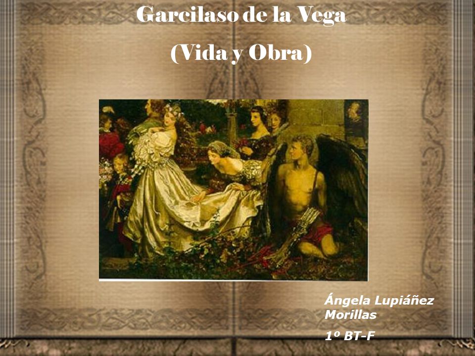 Garcilaso de la Vega (Vida y Obra) Ángela Lupiáñez Morillas 1º BT-F
