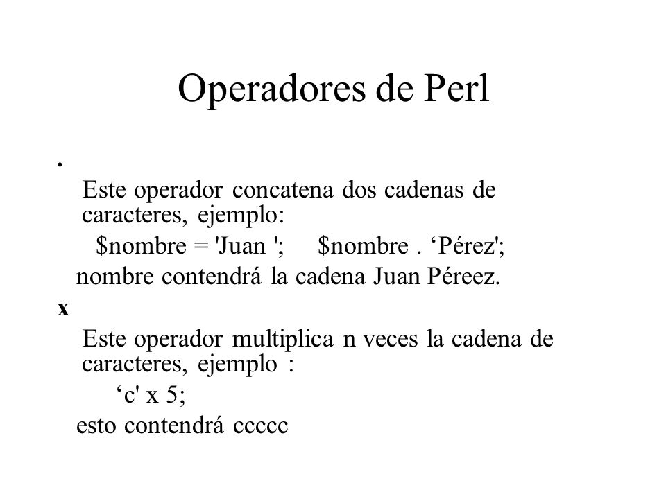 Operadores de Perl . Este operador concatena dos cadenas de caracteres, ejemplo: $nombre = Juan ; $nombre . ‘Pérez ;
