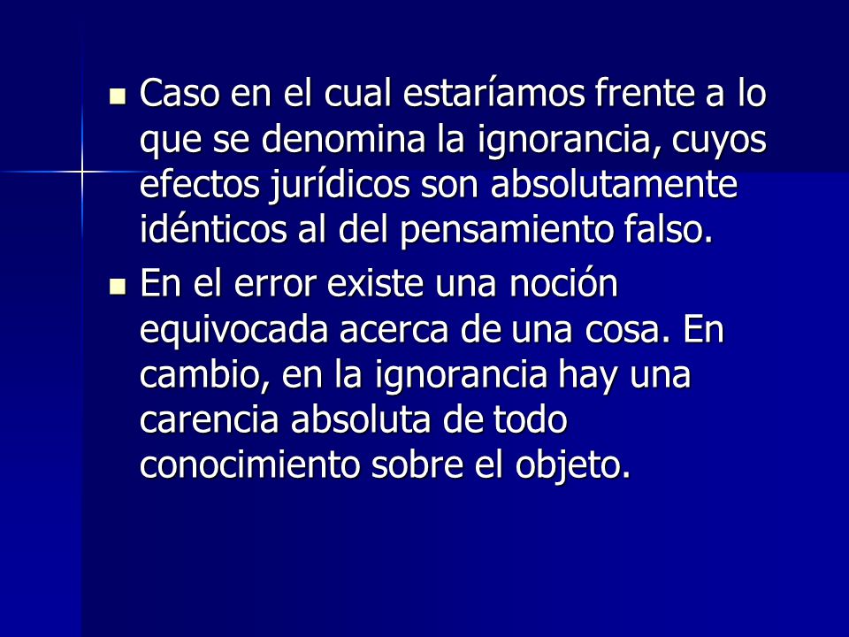 Caso en el cual estaríamos frente a lo que se denomina la ignorancia, cuyos efectos jurídicos son absolutamente idénticos al del pensamiento falso.