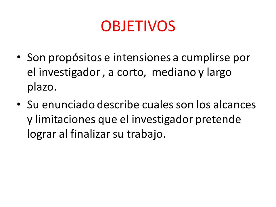 OBJETIVOS Son propósitos e intensiones a cumplirse por el investigador , a corto, mediano y largo plazo.