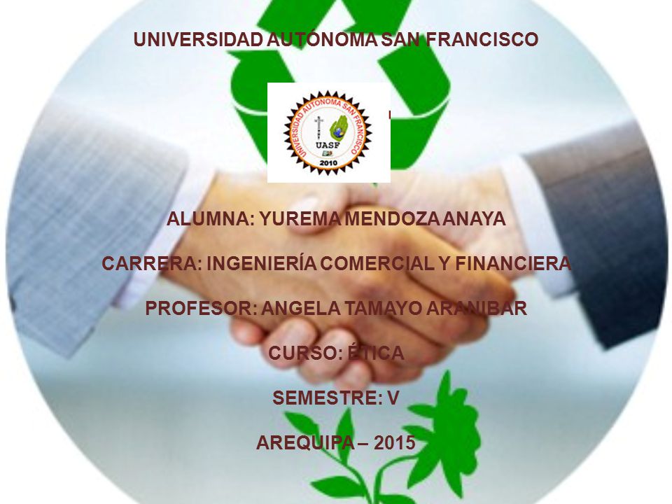 UNIVERSIDAD AUTÓNOMA SAN FRANCISCO ALUMNA: YUREMA MENDOZA ANAYA CARRERA: INGENIERÍA COMERCIAL Y FINANCIERA PROFESOR: ANGELA TAMAYO ARANIBAR CURSO: ÉTICA SEMESTRE: V AREQUIPA – 2015
